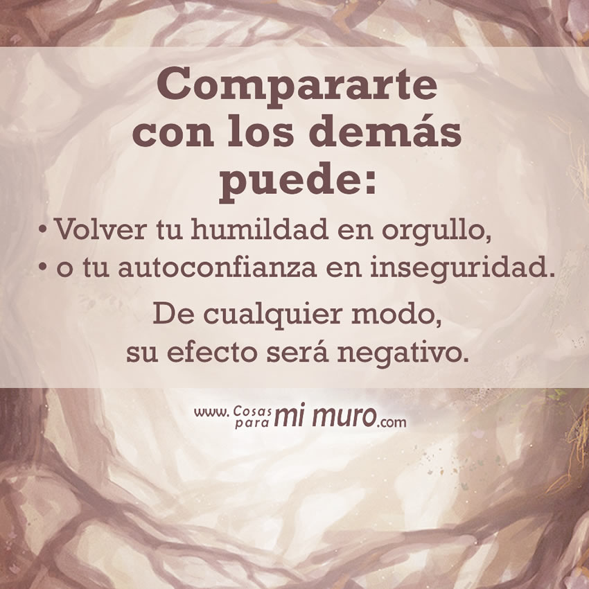 Compararte con los demás puede: Volver tu humildad en orgullo, o tu autoconfianza en inseguridad. De cualquier modo, su efecto es malo.