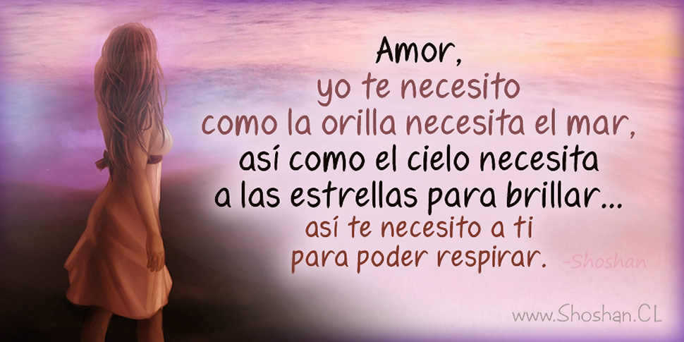 Amor, yo te necesito como la orilla necesita el mar, así como el cielo necesita a las estrellas para brillar... así te necesito a ti para poder respirar.