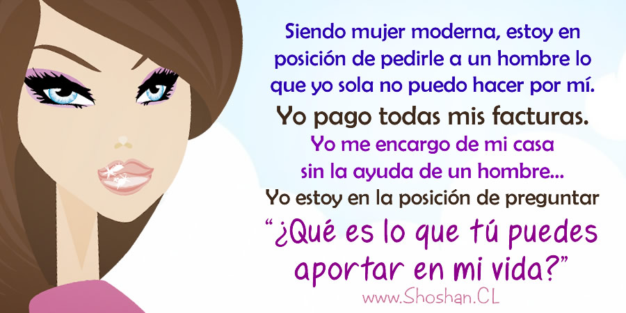 Siendo mujer moderna, estoy en posición de pedirle a un hombre lo que yo sola no puedo hacer por mí. Yo pago todas mis facturas. Yo me encargo de mi casa sin la ayuda de un hombre... Yo estoy en la posición de preguntar “¿Qué es lo que tú puedes aportar en mi vida?”